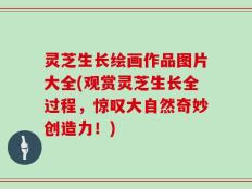 灵芝生长绘画作品图片大全(观赏灵芝生长全过程，惊叹大自然奇妙创造力！)
