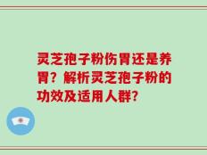 灵芝孢子粉伤胃还是养胃？解析灵芝孢子粉的功效及适用人群？