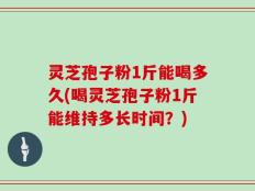 灵芝孢子粉1斤能喝多久(喝灵芝孢子粉1斤能维持多长时间？)