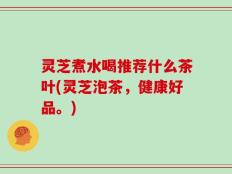 灵芝煮水喝推荐什么茶叶(灵芝泡茶，健康好品。)