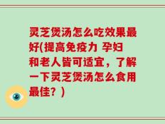 灵芝煲汤怎么吃效果最好(提高免疫力 孕妇和老人皆可适宜，了解一下灵芝煲汤怎么食用最佳？)