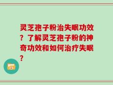 灵芝孢子粉治失眠功效？了解灵芝孢子粉的神奇功效和如何治疗失眠？