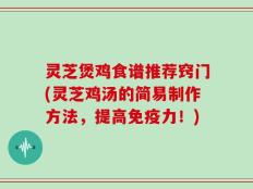 灵芝煲鸡食谱推荐窍门(灵芝鸡汤的简易制作方法，提高免疫力！)