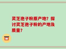灵芝孢子粉原产地？探讨灵芝孢子粉的产地及质量？