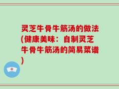 灵芝牛骨牛筋汤的做法(健康美味：自制灵芝牛骨牛筋汤的简易菜谱)
