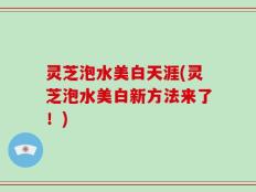 灵芝泡水美白天涯(灵芝泡水美白新方法来了！)