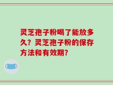 灵芝孢子粉喝了能放多久？灵芝孢子粉的保存方法和有效期？