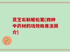 灵芝石斛姬松茸(四种中药材的功效和用法简介)