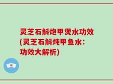 灵芝石斛炮甲煲水功效(灵芝石斛炖甲鱼水：功效大解析)