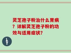 灵芝孢子粉治什么胃病？详解灵芝孢子粉的功效与适用症状？