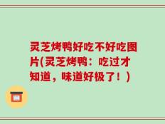 灵芝烤鸭好吃不好吃图片(灵芝烤鸭：吃过才知道，味道好极了！)