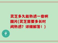 灵芝多久能熟透一些啊图片(灵芝需要多长时间熟透？详细解答！)