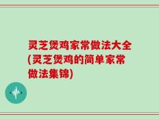 灵芝煲鸡家常做法大全(灵芝煲鸡的简单家常做法集锦)