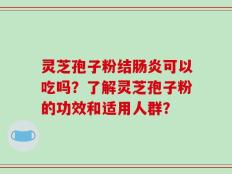 灵芝孢子粉结肠炎可以吃吗？了解灵芝孢子粉的功效和适用人群？