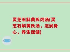 灵芝石斛黄氏炖汤(灵芝石斛黄氏汤，滋润身心，养生保健)