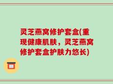 灵芝燕窝修护套盒(重现健康肌肤，灵芝燕窝修护套盒护肤力悠长)