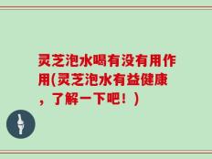 灵芝泡水喝有没有用作用(灵芝泡水有益健康，了解一下吧！)