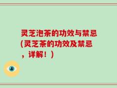 灵芝泡茶的功效与禁忌(灵芝茶的功效及禁忌，详解！)