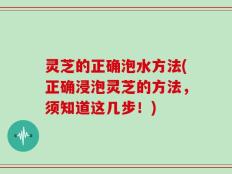 灵芝的正确泡水方法(正确浸泡灵芝的方法，须知道这几步！)