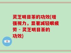 灵芝明目茶的功效(增强视力，显著减轻眼疲劳 - 灵芝明目茶的功效)