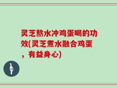 灵芝熬水冲鸡蛋喝的功效(灵芝煮水融合鸡蛋，有益身心)