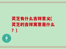 灵芝有什么吉祥意义(灵芝的吉祥寓意是什么？)