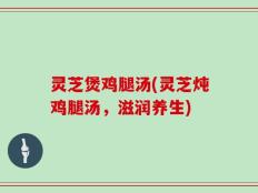 灵芝煲鸡腿汤(灵芝炖鸡腿汤，滋润养生)
