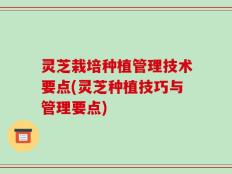 灵芝栽培种植管理技术要点(灵芝种植技巧与管理要点)