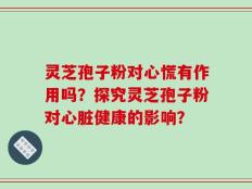 灵芝孢子粉对心慌有作用吗？探究灵芝孢子粉对心脏健康的影响？