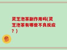 灵芝泡茶副作用吗(灵芝泡茶有哪些不良反应？)