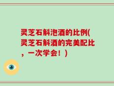 灵芝石斛泡酒的比例(灵芝石斛酒的完美配比，一次学会！)