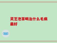 灵芝泡茶喝治什么毛病最好