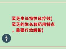 灵芝生长特性及疗效(灵芝的生长和药用特点，重要疗效解析)