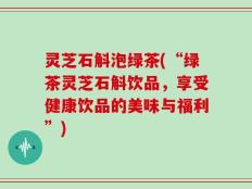灵芝石斛泡绿茶(“绿茶灵芝石斛饮品，享受健康饮品的美味与福利”)
