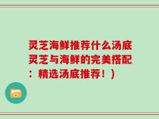 灵芝海鲜推荐什么汤底灵芝与海鲜的完美搭配：精选汤底推荐！)