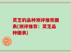 灵芝的品种测评推荐图表(测评推荐：灵芝品种图表)