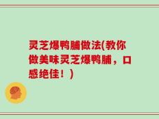 灵芝爆鸭脯做法(教你做美味灵芝爆鸭脯，口感绝佳！)