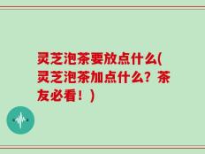 灵芝泡茶要放点什么(灵芝泡茶加点什么？茶友必看！)
