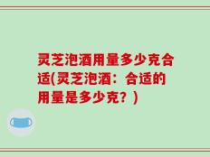 灵芝泡酒用量多少克合适(灵芝泡酒：合适的用量是多少克？)