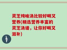灵芝炖啥汤比较好喝又营养(精选营养丰富的灵芝汤谱，让你好喝又滋补)