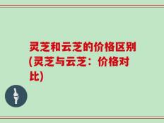 灵芝和云芝的价格区别(灵芝与云芝：价格对比)