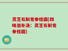 灵芝石斛党参桂圆(四味滋补汤：灵芝石斛党参桂圆)