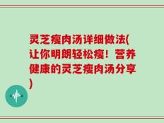 灵芝瘦肉汤详细做法(让你明朗轻松瘦！营养健康的灵芝瘦肉汤分享)
