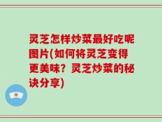 灵芝怎样炒菜最好吃呢图片(如何将灵芝变得更美味？灵芝炒菜的秘诀分享)