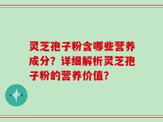 灵芝孢子粉含哪些营养成分？详细解析灵芝孢子粉的营养价值？