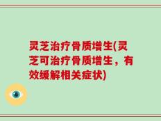 灵芝治疗骨质增生(灵芝可治疗骨质增生，有效缓解相关症状)