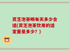 灵芝泡茶喝每天多少合适(灵芝泡茶饮用的适宜量是多少？)
