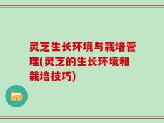 灵芝生长环境与栽培管理(灵芝的生长环境和栽培技巧)