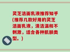 灵芝洁面乳液推荐知乎(推荐几款好用的灵芝洁面乳液，清洁温和不刺激，适合各种肌肤类型。)