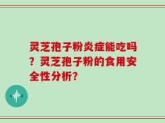 灵芝孢子粉炎症能吃吗？灵芝孢子粉的食用安全性分析？